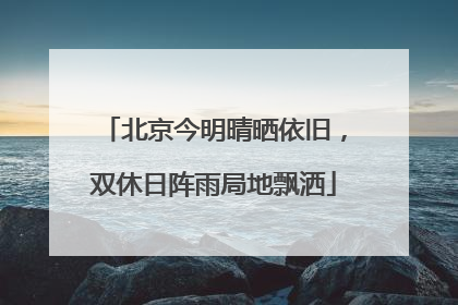 北京今明晴晒依旧，双休日阵雨局地飘洒