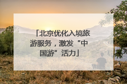 北京优化入境旅游服务，激发“中国游”活力