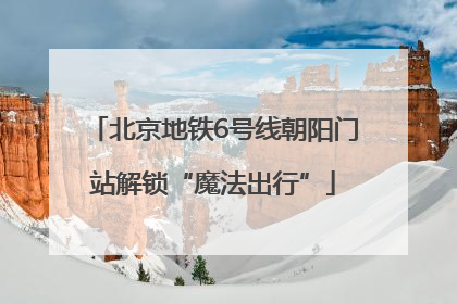 北京地铁6号线朝阳门站解锁“魔法出行”