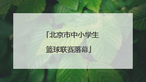 北京市中小学生篮球联赛落幕