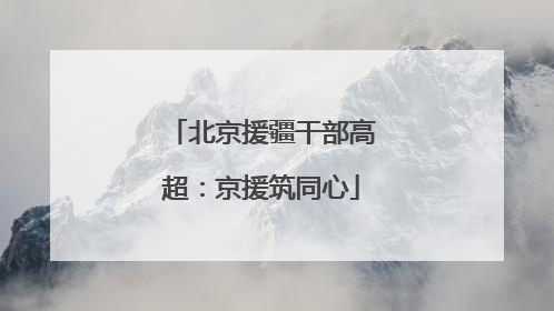 北京援疆干部高超：京援筑同心