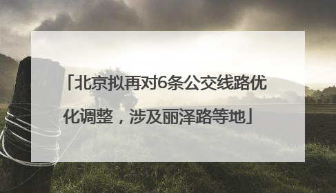 北京拟再对6条公交线路优化调整，涉及丽泽路等地