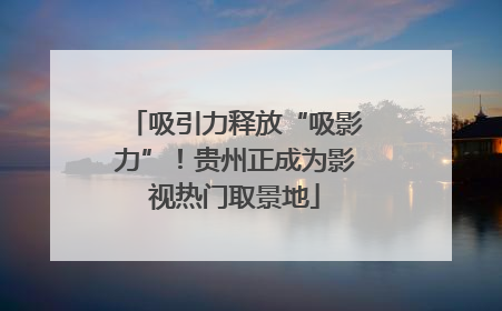 吸引力释放“吸影力”！贵州正成为影视热门取景地