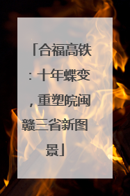 合福高铁：十年蝶变，重塑皖闽赣三省新图景
