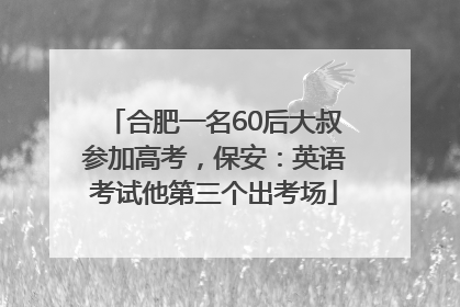 合肥一名60后大叔参加高考，保安：英语考试他第三个出考场