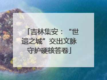 吉林集安：“世遗之城”交出文脉守护硬核答卷