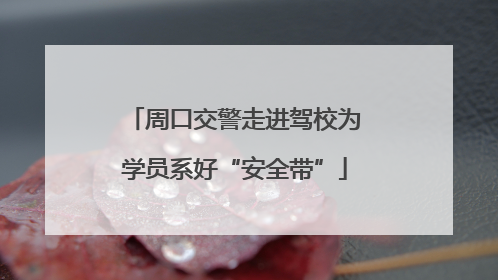 周口交警走进驾校为学员系好“安全带”