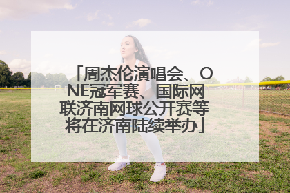 周杰伦演唱会、ONE冠军赛、国际网联济南网球公开赛等将在济南陆续举办