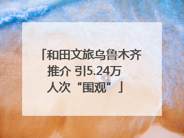 和田文旅乌鲁木齐推介 引5.24万人次“围观”