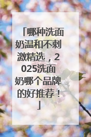 哪种洗面奶温和不刺激精选，2025洗面奶哪个品牌的好推荐！