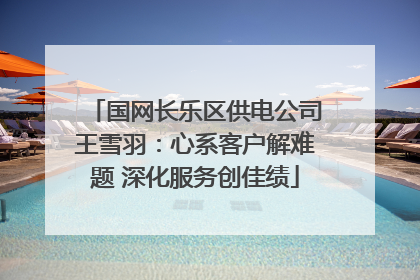 国网长乐区供电公司王雪羽：心系客户解难题 深化服务创佳绩