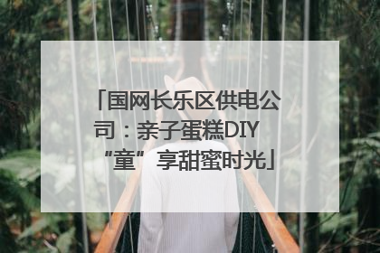 国网长乐区供电公司：亲子蛋糕DIY“童”享甜蜜时光