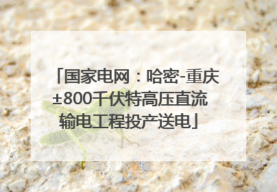 国家电网：哈密-重庆±800千伏特高压直流输电工程投产送电