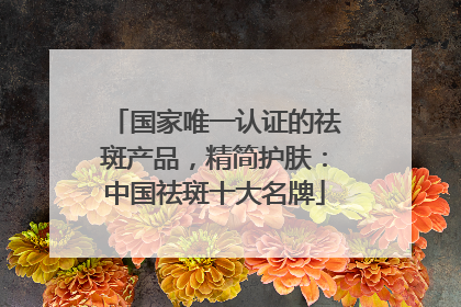 国家唯一认证的祛斑产品，精简护肤：中国祛斑十大名牌