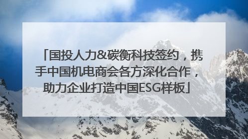 国投人力&碳衡科技签约，携手中国机电商会各方深化合作，助力企业打造中国ESG样板