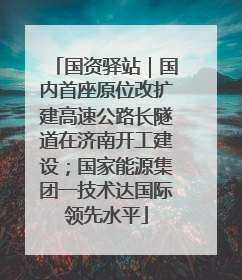 国资驿站｜国内首座原位改扩建高速公路长隧道在济南开工建设；国家能源集团一技术达国际领先水平