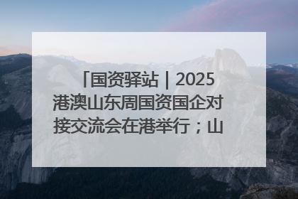 国资驿站｜2025港澳山东周国资国企对接交流会在港举行；山东黄金成功在境外发行3亿美元绿色债券