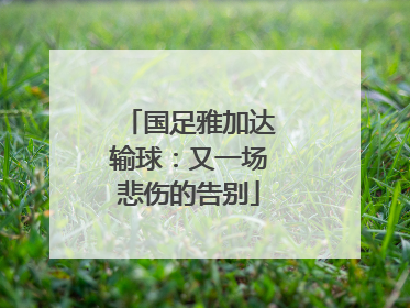 国足雅加达输球：又一场悲伤的告别