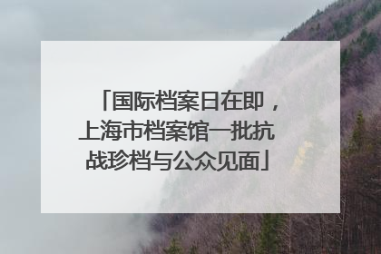 国际档案日在即，上海市档案馆一批抗战珍档与公众见面