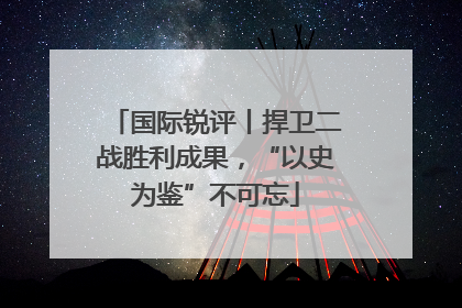国际锐评丨捍卫二战胜利成果，“以史为鉴”不可忘