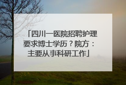 四川一医院招聘护理要求博士学历？院方：主要从事科研工作