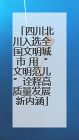 四川北川入选全国文明城市 用“文明范儿”诠释高质量发展新内涵