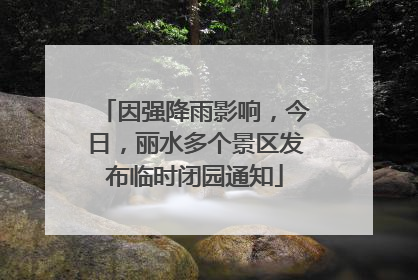 因强降雨影响，今日，丽水多个景区发布临时闭园通知