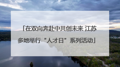 在双向奔赴中共创未来 江苏多地举行“人才日”系列活动