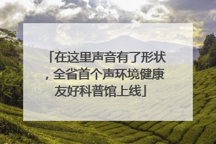 在这里声音有了形状，全省首个声环境健康友好科普馆上线