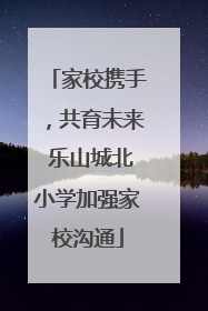 家校携手，共育未来 乐山城北小学加强家校沟通
