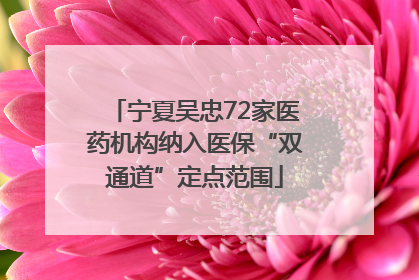 宁夏吴忠72家医药机构纳入医保“双通道”定点范围