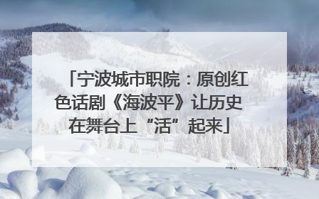 宁波城市职院：原创红色话剧《海波平》让历史在舞台上“活”起来