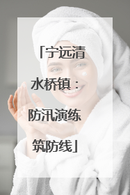 宁远清水桥镇：防汛演练筑防线