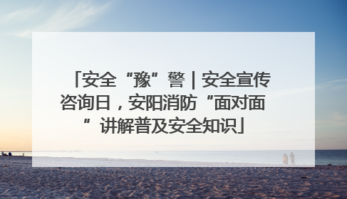 安全“豫”警｜安全宣传咨询日，安阳消防“面对面”讲解普及安全知识