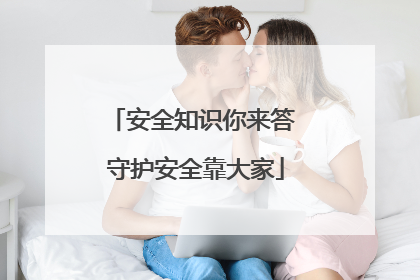 安全知识你来答 守护安全靠大家