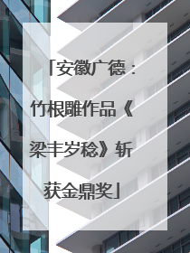 安徽广德：竹根雕作品《梁丰岁稔》斩获金鼎奖
