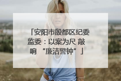 安阳市殷都区纪委监委：以案为尺 敲响 “廉洁警钟”