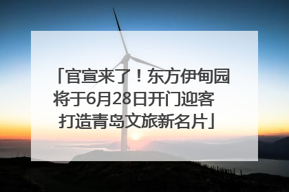 官宣来了！东方伊甸园将于6月28日开门迎客 打造青岛文旅新名片