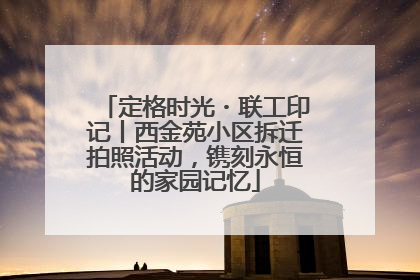 定格时光・联工印记丨西金苑小区拆迁拍照活动，镌刻永恒的家园记忆