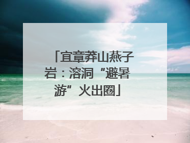 宜章莽山燕子岩：溶洞“避暑游”火出圈