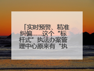 实时预警、精准纠偏……这个“标杆式”执法办案管理中心原来有“执法工兵”