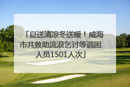 夏送清凉冬送暖！威海市共救助流浪乞讨等遇困人员1501人次