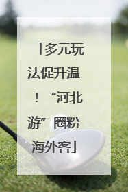 多元玩法促升温！“河北游”圈粉海外客