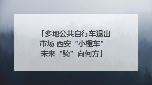 多地公共自行车退出市场 西安“小橙车”未来“骑”向何方