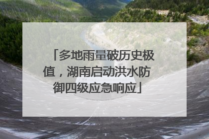 多地雨量破历史极值，湖南启动洪水防御四级应急响应