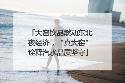 大窑饮品燃动东北夜经济，“真大窑”诠释汽水品质坚守