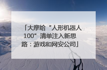 大摩给“人形机器人100”清单注入新思路：游戏和网安公司