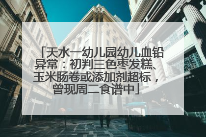 天水一幼儿园幼儿血铅异常：初判三色枣发糕、玉米肠卷或添加剂超标，曾现周二食谱中