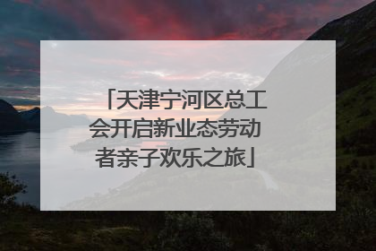 天津宁河区总工会开启新业态劳动者亲子欢乐之旅