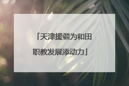 天津援疆为和田职教发展添动力
